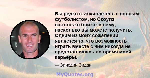 Вы редко сталкиваетесь с полным футболистом, но Скоулз настолько близок к нему, насколько вы можете получить. Одним из моих сожалений является то, что возможность играть вместе с ним никогда не представлялась во время