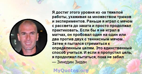 Я достиг этого уровня из -за тяжелой работы, ухаживая за множеством трюков и экспериментов. Раньше я играл с мячом с рассвета до заката и просто продолжал практиковать. Если бы я не играл в матчах, он пробовал один на