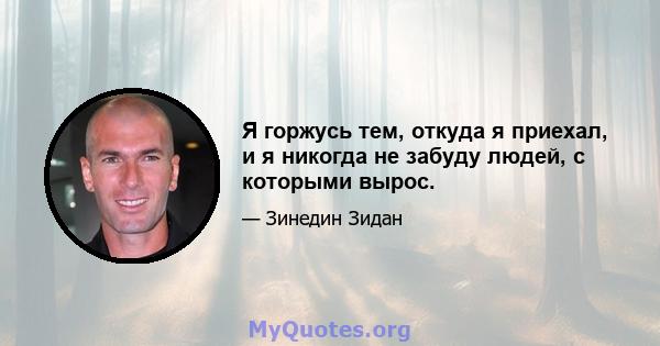 Я горжусь тем, откуда я приехал, и я никогда не забуду людей, с которыми вырос.