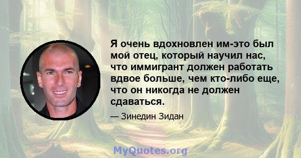 Я очень вдохновлен им-это был мой отец, который научил нас, что иммигрант должен работать вдвое больше, чем кто-либо еще, что он никогда не должен сдаваться.