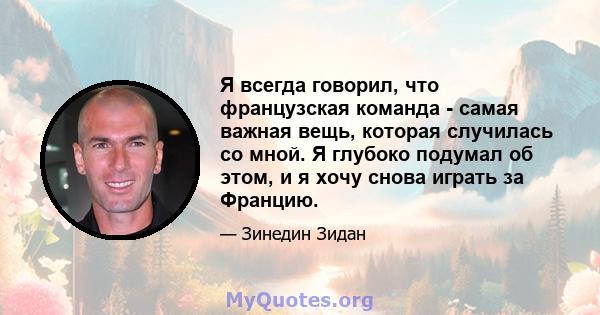 Я всегда говорил, что французская команда - самая важная вещь, которая случилась со мной. Я глубоко подумал об этом, и я хочу снова играть за Францию.