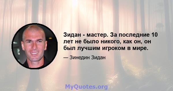 Зидан - мастер. За последние 10 лет не было никого, как он, он был лучшим игроком в мире.