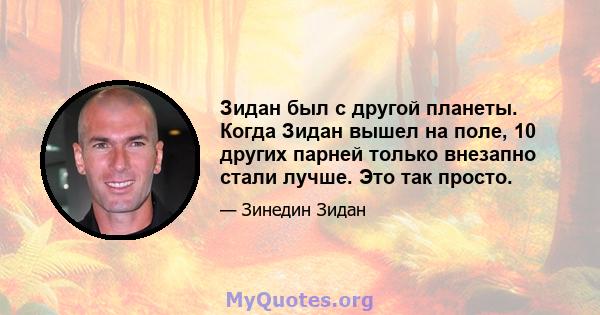 Зидан был с другой планеты. Когда Зидан вышел на поле, 10 других парней только внезапно стали лучше. Это так просто.