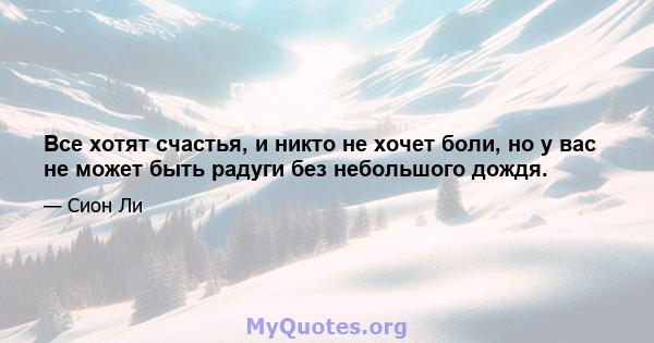 Все хотят счастья, и никто не хочет боли, но у вас не может быть радуги без небольшого дождя.