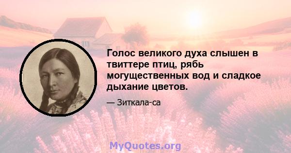 Голос великого духа слышен в твиттере птиц, рябь могущественных вод и сладкое дыхание цветов.