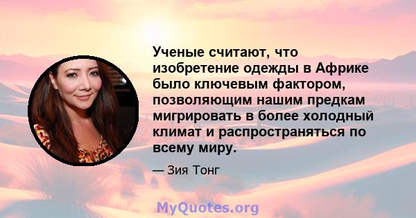 Ученые считают, что изобретение одежды в Африке было ключевым фактором, позволяющим нашим предкам мигрировать в более холодный климат и распространяться по всему миру.