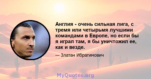 Англия - очень сильная лига, с тремя или четырьмя лучшими командами в Европе, но если бы я играл там, я бы уничтожил ее, как и везде.