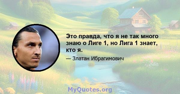 Это правда, что я не так много знаю о Лиге 1, но Лига 1 знает, кто я.