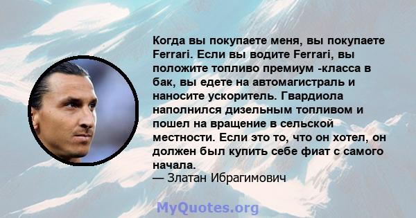 Когда вы покупаете меня, вы покупаете Ferrari. Если вы водите Ferrari, вы положите топливо премиум -класса в бак, вы едете на автомагистраль и наносите ускоритель. Гвардиола наполнился дизельным топливом и пошел на