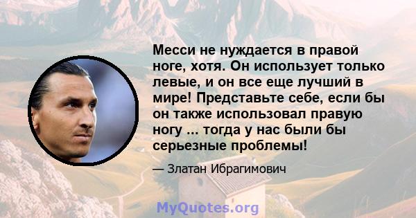 Месси не нуждается в правой ноге, хотя. Он использует только левые, и он все еще лучший в мире! Представьте себе, если бы он также использовал правую ногу ... тогда у нас были бы серьезные проблемы!