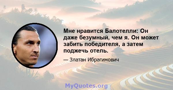 Мне нравится Балотелли: Он даже безумный, чем я. Он может забить победителя, а затем поджечь отель.