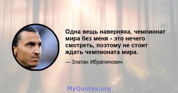 Одна вещь наверняка, чемпионат мира без меня - это нечего смотреть, поэтому не стоит ждать чемпионата мира.