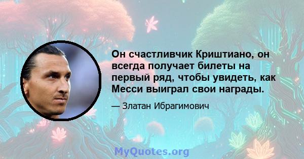 Он счастливчик Криштиано, он всегда получает билеты на первый ряд, чтобы увидеть, как Месси выиграл свои награды.