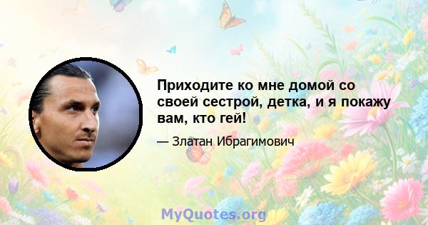 Приходите ко мне домой со своей сестрой, детка, и я покажу вам, кто гей!