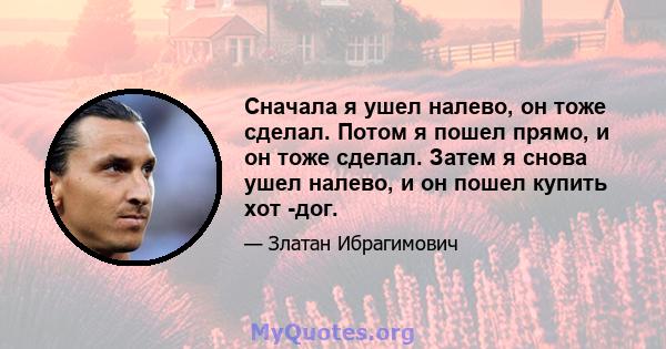 Сначала я ушел налево, он тоже сделал. Потом я пошел прямо, и он тоже сделал. Затем я снова ушел налево, и он пошел купить хот -дог.