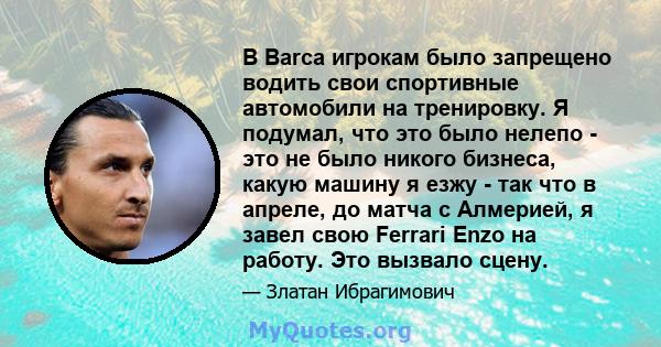 В Barca игрокам было запрещено водить свои спортивные автомобили на тренировку. Я подумал, что это было нелепо - это не было никого бизнеса, какую машину я езжу - так что в апреле, до матча с Алмерией, я завел свою