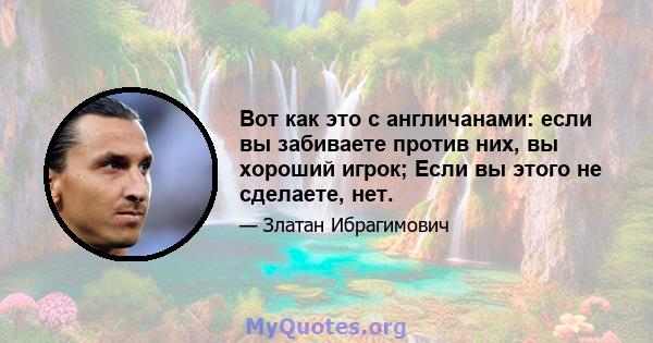 Вот как это с англичанами: если вы забиваете против них, вы хороший игрок; Если вы этого не сделаете, нет.