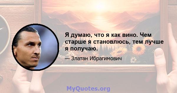 Я думаю, что я как вино. Чем старше я становлюсь, тем лучше я получаю.