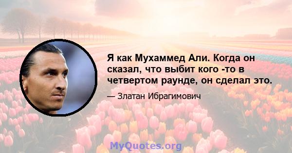 Я как Мухаммед Али. Когда он сказал, что выбит кого -то в четвертом раунде, он сделал это.