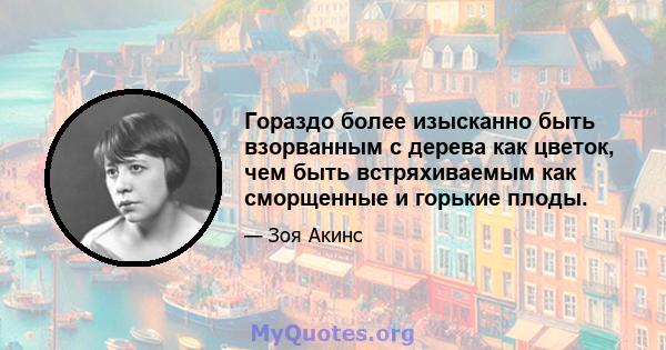 Гораздо более изысканно быть взорванным с дерева как цветок, чем быть встряхиваемым как сморщенные и горькие плоды.