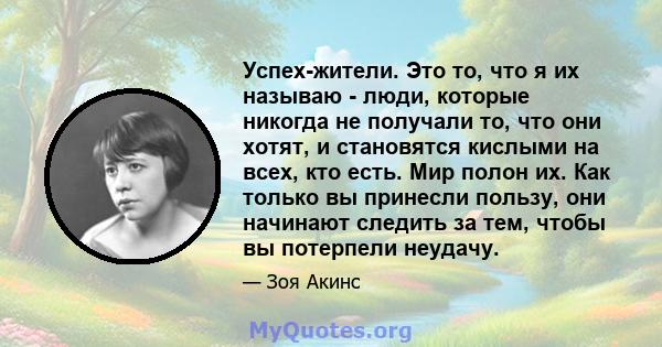 Успех-жители. Это то, что я их называю - люди, которые никогда не получали то, что они хотят, и становятся кислыми на всех, кто есть. Мир полон их. Как только вы принесли пользу, они начинают следить за тем, чтобы вы