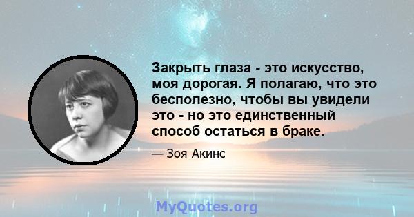 Закрыть глаза - это искусство, моя дорогая. Я полагаю, что это бесполезно, чтобы вы увидели это - но это единственный способ остаться в браке.