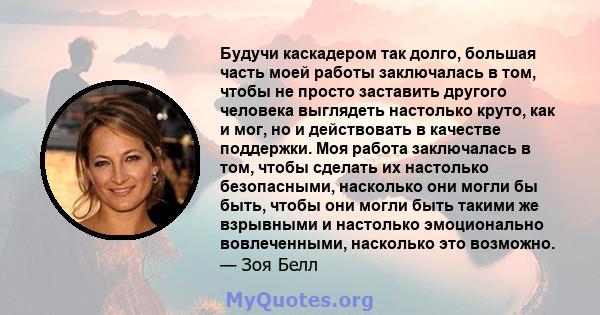 Будучи каскадером так долго, большая часть моей работы заключалась в том, чтобы не просто заставить другого человека выглядеть настолько круто, как и мог, но и действовать в качестве поддержки. Моя работа заключалась в