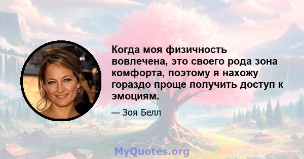 Когда моя физичность вовлечена, это своего рода зона комфорта, поэтому я нахожу гораздо проще получить доступ к эмоциям.