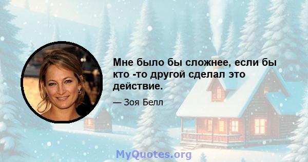 Мне было бы сложнее, если бы кто -то другой сделал это действие.