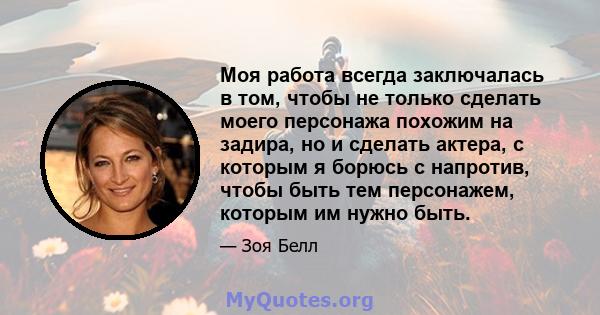 Моя работа всегда заключалась в том, чтобы не только сделать моего персонажа похожим на задира, но и сделать актера, с которым я борюсь с напротив, чтобы быть тем персонажем, которым им нужно быть.