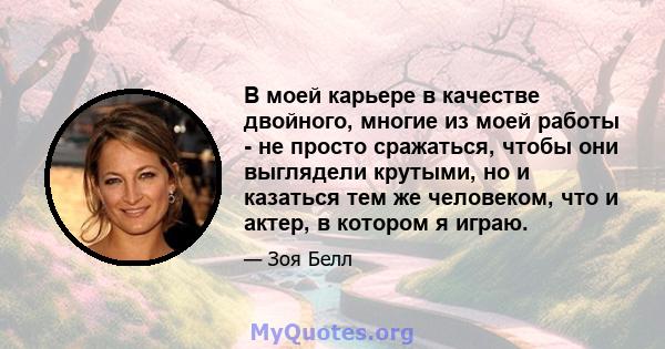 В моей карьере в качестве двойного, многие из моей работы - не просто сражаться, чтобы они выглядели крутыми, но и казаться тем же человеком, что и актер, в котором я играю.