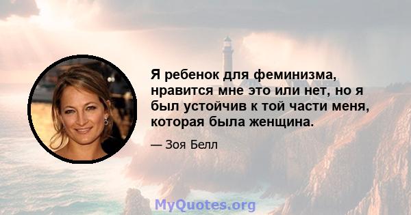 Я ребенок для феминизма, нравится мне это или нет, но я был устойчив к той части меня, которая была женщина.