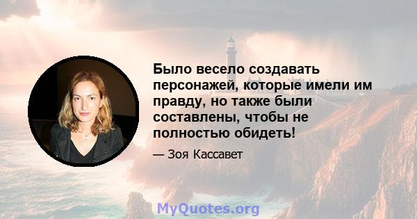 Было весело создавать персонажей, которые имели им правду, но также были составлены, чтобы не полностью обидеть!