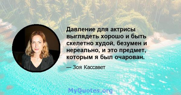 Давление для актрисы выглядеть хорошо и быть скелетно худой, безумен и нереально, и это предмет, которым я был очарован.