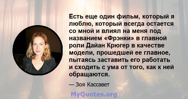 Есть еще один фильм, который я люблю, который всегда остается со мной и влиял на меня под названием «Фрэнки» в главной роли Дайан Крюгер в качестве модели, прошедшей ее главное, пытаясь заставить его работать и сходить