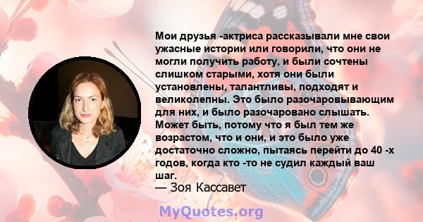 Мои друзья -актриса рассказывали мне свои ужасные истории или говорили, что они не могли получить работу, и были сочтены слишком старыми, хотя они были установлены, талантливы, подходят и великолепны. Это было