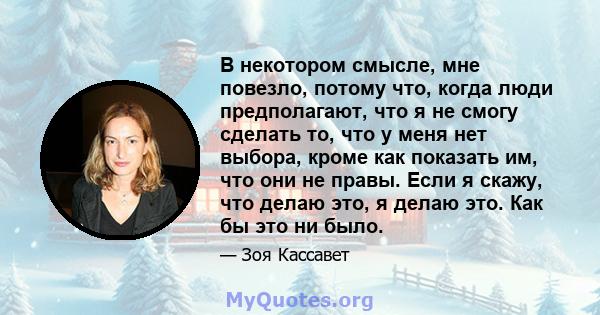 В некотором смысле, мне повезло, потому что, когда люди предполагают, что я не смогу сделать то, что у меня нет выбора, кроме как показать им, что они не правы. Если я скажу, что делаю это, я делаю это. Как бы это ни