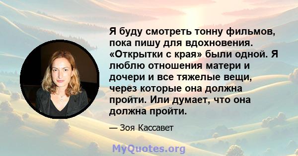 Я буду смотреть тонну фильмов, пока пишу для вдохновения. «Открытки с края» были одной. Я люблю отношения матери и дочери и все тяжелые вещи, через которые она должна пройти. Или думает, что она должна пройти.