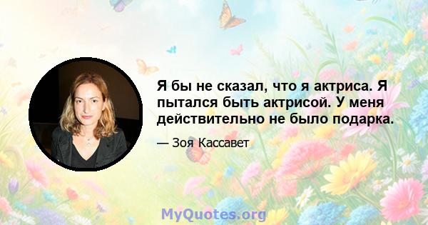 Я бы не сказал, что я актриса. Я пытался быть актрисой. У меня действительно не было подарка.