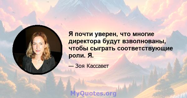 Я почти уверен, что многие директора будут взволнованы, чтобы сыграть соответствующие роли. Я.