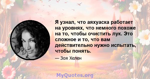 Я узнал, что аяхуаска работает на уровнях, что немного похоже на то, чтобы очистить лук. Это сложное и то, что вам действительно нужно испытать, чтобы понять.