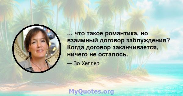 ... что такое романтика, но взаимный договор заблуждения? Когда договор заканчивается, ничего не осталось.