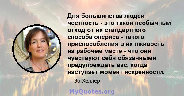 Для большинства людей честность - это такой необычный отход от их стандартного способа опериса - такого приспособления в их лживость на рабочем месте - что они чувствуют себя обязанными предупреждать вас, когда