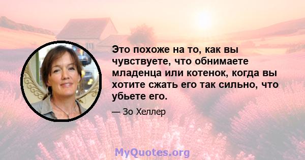 Это похоже на то, как вы чувствуете, что обнимаете младенца или котенок, когда вы хотите сжать его так сильно, что убьете его.