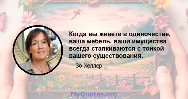 Когда вы живете в одиночестве, ваша мебель, ваши имущества всегда сталкиваются с тонкой вашего существования.