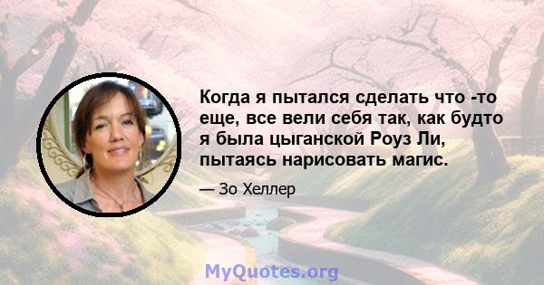 Когда я пытался сделать что -то еще, все вели себя так, как будто я была цыганской Роуз Ли, пытаясь нарисовать магис.