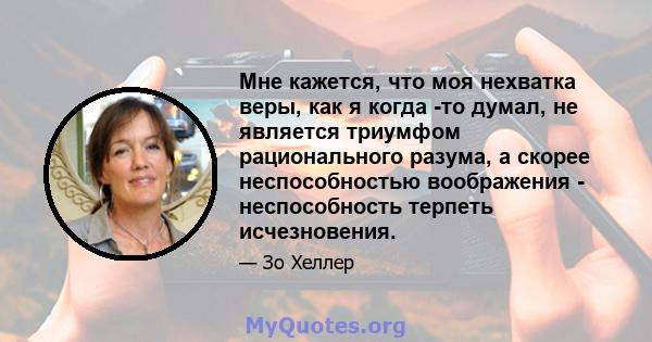 Мне кажется, что моя нехватка веры, как я когда -то думал, не является триумфом рационального разума, а скорее неспособностью воображения - неспособность терпеть исчезновения.