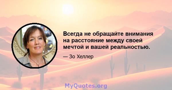 Всегда не обращайте внимания на расстояние между своей мечтой и вашей реальностью.