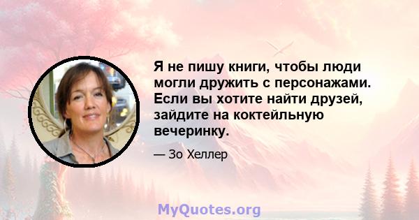 Я не пишу книги, чтобы люди могли дружить с персонажами. Если вы хотите найти друзей, зайдите на коктейльную вечеринку.