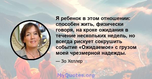 Я ребенок в этом отношении: способен жить, физически говоря, на кроке ожидания в течение нескольких недель, но всегда рискует сокрушить событие «Ожидаемое» с грузом моей чрезмерной надежды.